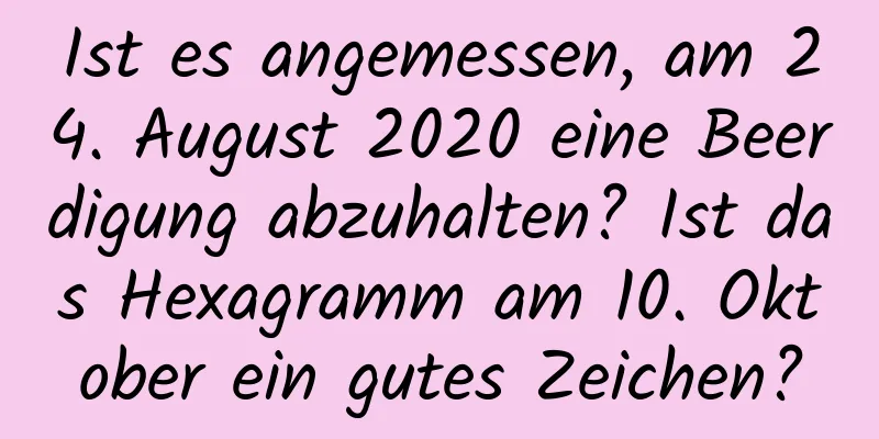 Ist es angemessen, am 24. August 2020 eine Beerdigung abzuhalten? Ist das Hexagramm am 10. Oktober ein gutes Zeichen?