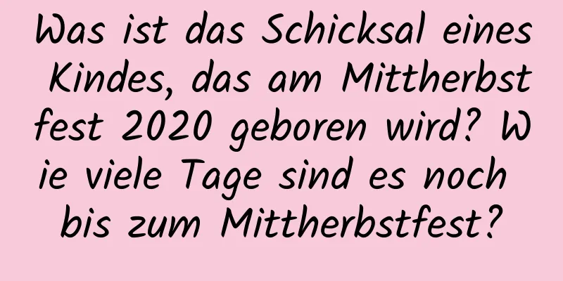 Was ist das Schicksal eines Kindes, das am Mittherbstfest 2020 geboren wird? Wie viele Tage sind es noch bis zum Mittherbstfest?