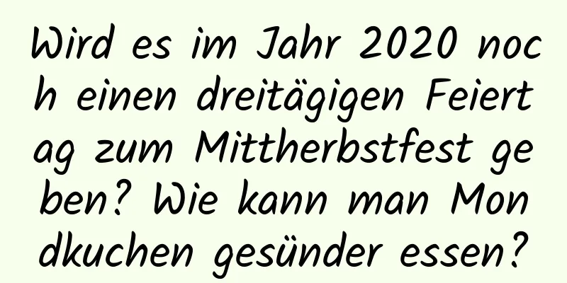 Wird es im Jahr 2020 noch einen dreitägigen Feiertag zum Mittherbstfest geben? Wie kann man Mondkuchen gesünder essen?