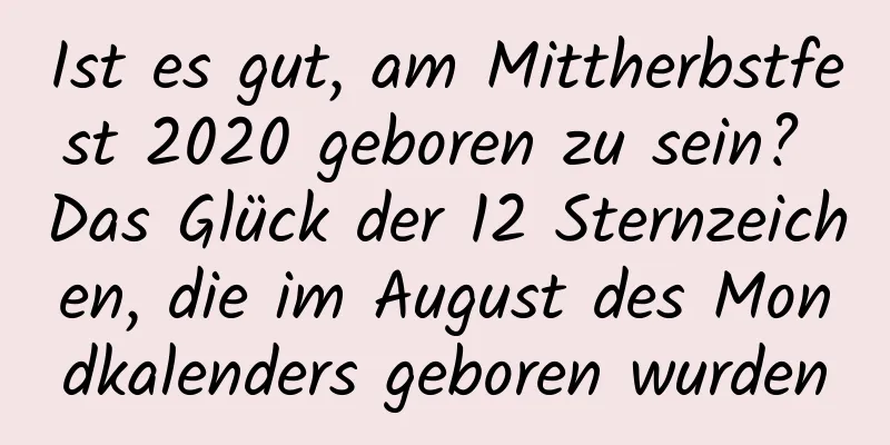 Ist es gut, am Mittherbstfest 2020 geboren zu sein? Das Glück der 12 Sternzeichen, die im August des Mondkalenders geboren wurden