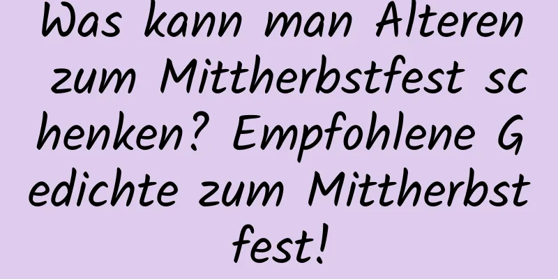 Was kann man Älteren zum Mittherbstfest schenken? Empfohlene Gedichte zum Mittherbstfest!