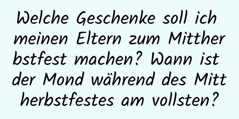 Welche Geschenke soll ich meinen Eltern zum Mittherbstfest machen? Wann ist der Mond während des Mittherbstfestes am vollsten?