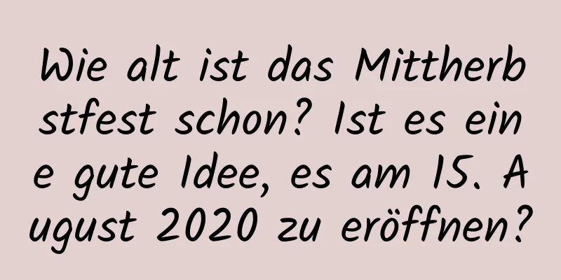 Wie alt ist das Mittherbstfest schon? Ist es eine gute Idee, es am 15. August 2020 zu eröffnen?