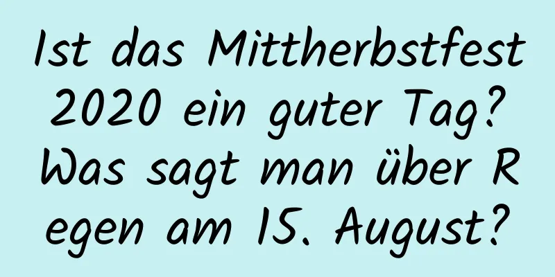 Ist das Mittherbstfest 2020 ein guter Tag? Was sagt man über Regen am 15. August?