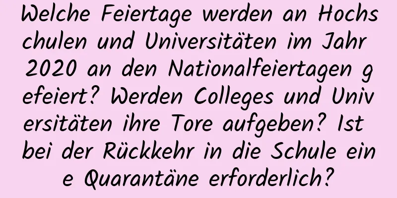 Welche Feiertage werden an Hochschulen und Universitäten im Jahr 2020 an den Nationalfeiertagen gefeiert? Werden Colleges und Universitäten ihre Tore aufgeben? Ist bei der Rückkehr in die Schule eine Quarantäne erforderlich?