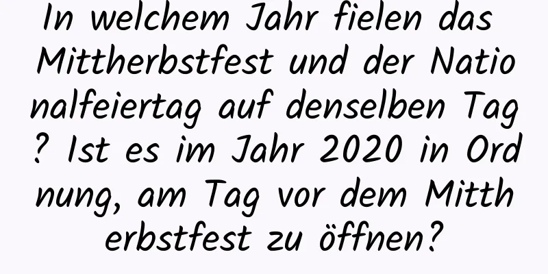 In welchem ​​Jahr fielen das Mittherbstfest und der Nationalfeiertag auf denselben Tag? Ist es im Jahr 2020 in Ordnung, am Tag vor dem Mittherbstfest zu öffnen?