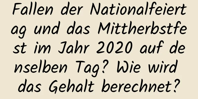 Fallen der Nationalfeiertag und das Mittherbstfest im Jahr 2020 auf denselben Tag? Wie wird das Gehalt berechnet?