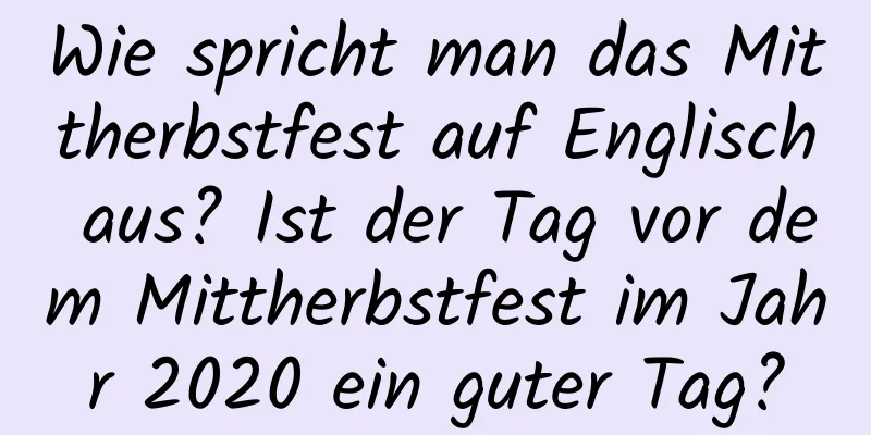 Wie spricht man das Mittherbstfest auf Englisch aus? Ist der Tag vor dem Mittherbstfest im Jahr 2020 ein guter Tag?