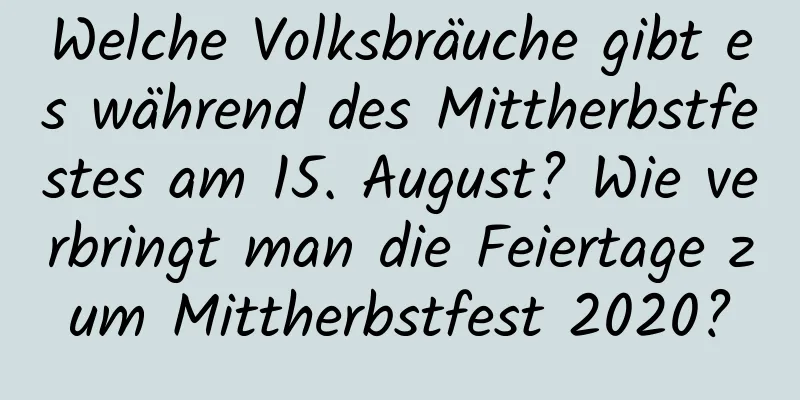 Welche Volksbräuche gibt es während des Mittherbstfestes am 15. August? Wie verbringt man die Feiertage zum Mittherbstfest 2020?