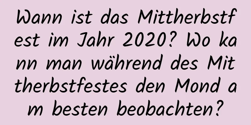 Wann ist das Mittherbstfest im Jahr 2020? Wo kann man während des Mittherbstfestes den Mond am besten beobachten?