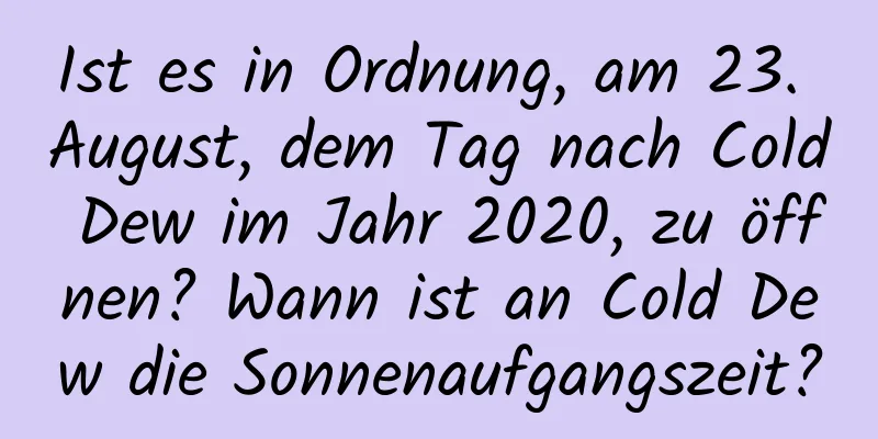 Ist es in Ordnung, am 23. August, dem Tag nach Cold Dew im Jahr 2020, zu öffnen? Wann ist an Cold Dew die Sonnenaufgangszeit?