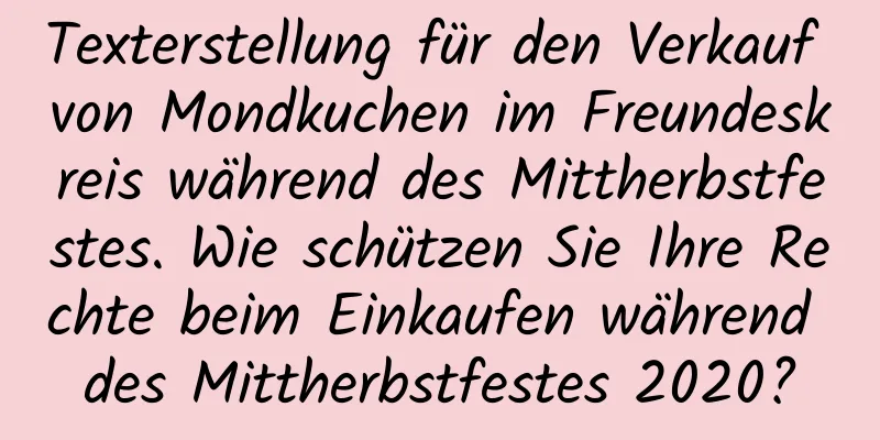 Texterstellung für den Verkauf von Mondkuchen im Freundeskreis während des Mittherbstfestes. Wie schützen Sie Ihre Rechte beim Einkaufen während des Mittherbstfestes 2020?