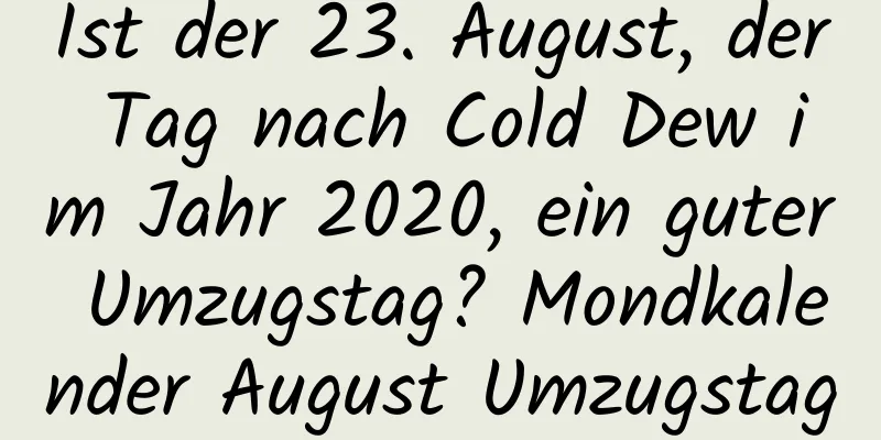 Ist der 23. August, der Tag nach Cold Dew im Jahr 2020, ein guter Umzugstag? Mondkalender August Umzugstag