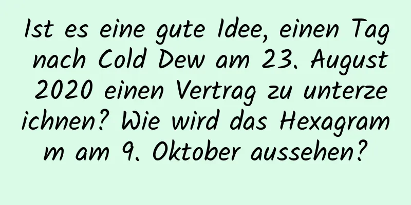 Ist es eine gute Idee, einen Tag nach Cold Dew am 23. August 2020 einen Vertrag zu unterzeichnen? Wie wird das Hexagramm am 9. Oktober aussehen?