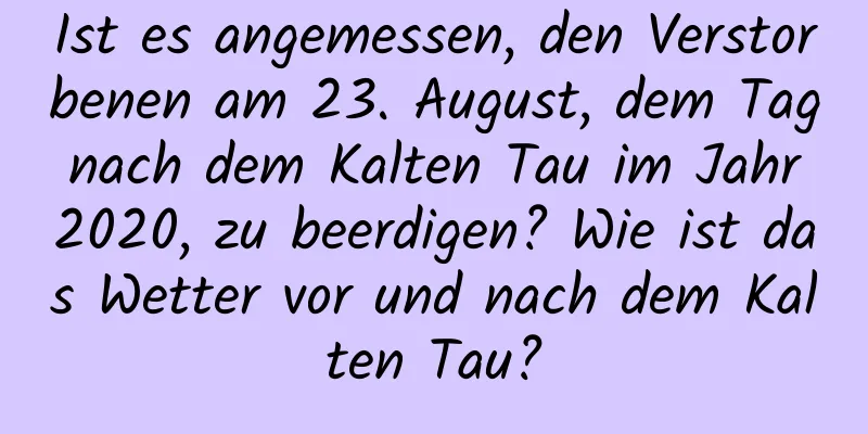 Ist es angemessen, den Verstorbenen am 23. August, dem Tag nach dem Kalten Tau im Jahr 2020, zu beerdigen? Wie ist das Wetter vor und nach dem Kalten Tau?