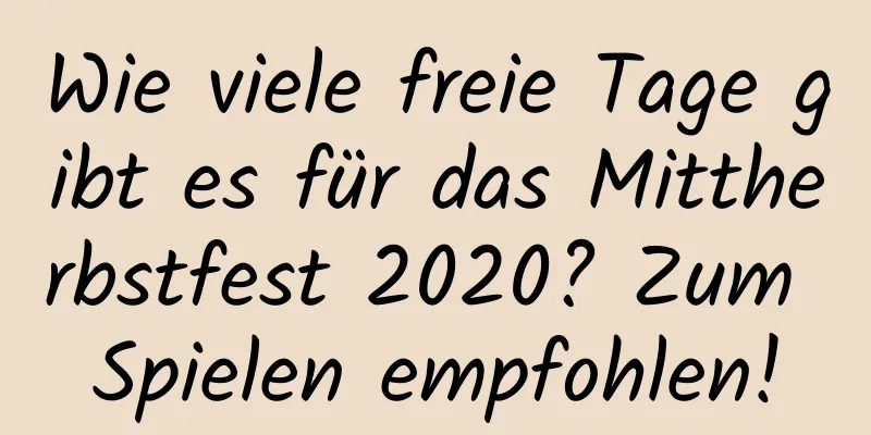 Wie viele freie Tage gibt es für das Mittherbstfest 2020? Zum Spielen empfohlen!