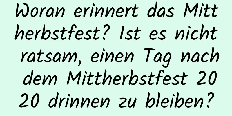 Woran erinnert das Mittherbstfest? Ist es nicht ratsam, einen Tag nach dem Mittherbstfest 2020 drinnen zu bleiben?