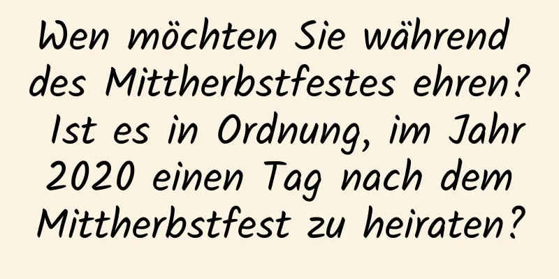 Wen möchten Sie während des Mittherbstfestes ehren? Ist es in Ordnung, im Jahr 2020 einen Tag nach dem Mittherbstfest zu heiraten?