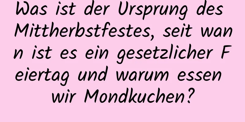 Was ist der Ursprung des Mittherbstfestes, seit wann ist es ein gesetzlicher Feiertag und warum essen wir Mondkuchen?