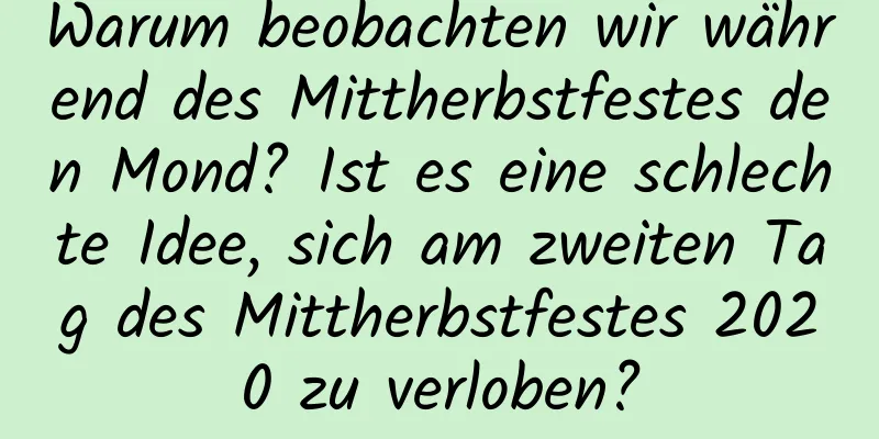 Warum beobachten wir während des Mittherbstfestes den Mond? Ist es eine schlechte Idee, sich am zweiten Tag des Mittherbstfestes 2020 zu verloben?