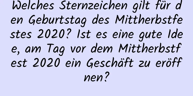 Welches Sternzeichen gilt für den Geburtstag des Mittherbstfestes 2020? Ist es eine gute Idee, am Tag vor dem Mittherbstfest 2020 ein Geschäft zu eröffnen?