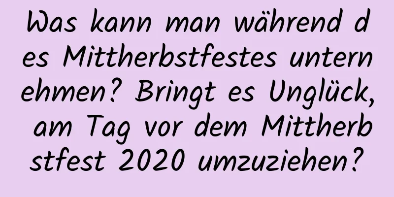 Was kann man während des Mittherbstfestes unternehmen? Bringt es Unglück, am Tag vor dem Mittherbstfest 2020 umzuziehen?