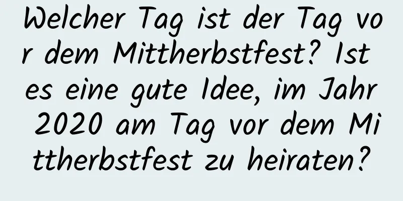 Welcher Tag ist der Tag vor dem Mittherbstfest? Ist es eine gute Idee, im Jahr 2020 am Tag vor dem Mittherbstfest zu heiraten?