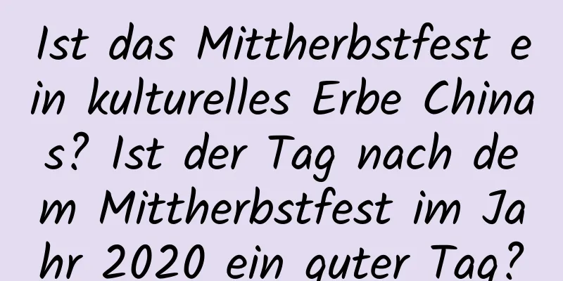 Ist das Mittherbstfest ein kulturelles Erbe Chinas? Ist der Tag nach dem Mittherbstfest im Jahr 2020 ein guter Tag?