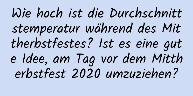 Wie hoch ist die Durchschnittstemperatur während des Mittherbstfestes? Ist es eine gute Idee, am Tag vor dem Mittherbstfest 2020 umzuziehen?