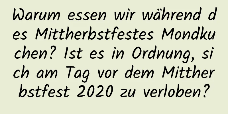 Warum essen wir während des Mittherbstfestes Mondkuchen? Ist es in Ordnung, sich am Tag vor dem Mittherbstfest 2020 zu verloben?