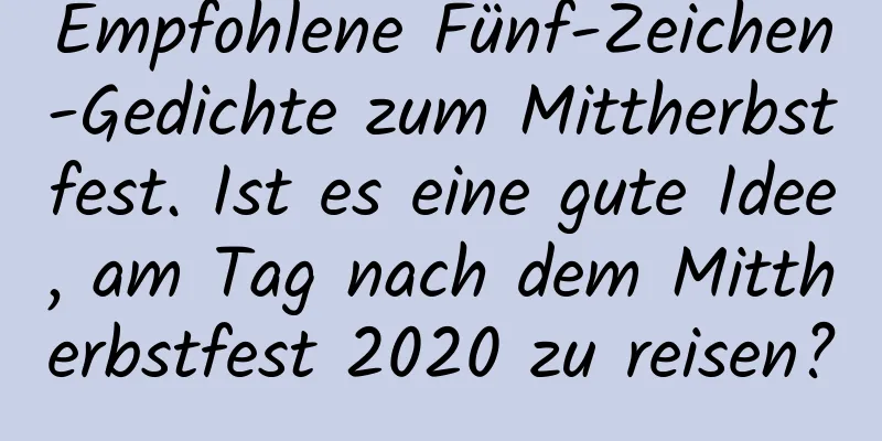 Empfohlene Fünf-Zeichen-Gedichte zum Mittherbstfest. Ist es eine gute Idee, am Tag nach dem Mittherbstfest 2020 zu reisen?