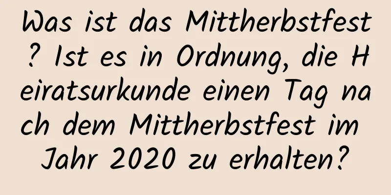 Was ist das Mittherbstfest? Ist es in Ordnung, die Heiratsurkunde einen Tag nach dem Mittherbstfest im Jahr 2020 zu erhalten?