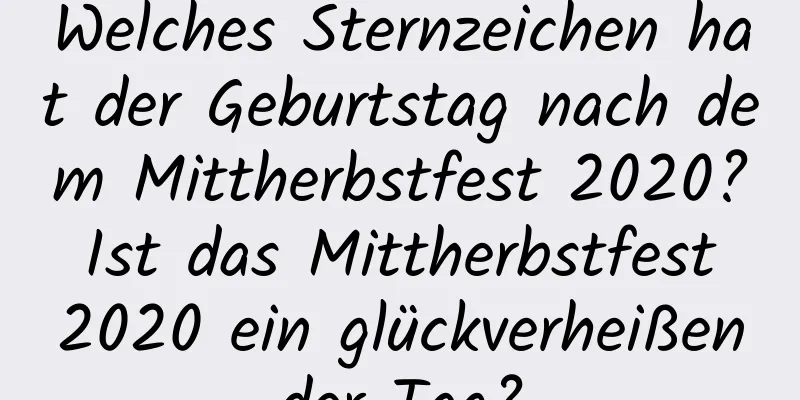 Welches Sternzeichen hat der Geburtstag nach dem Mittherbstfest 2020? Ist das Mittherbstfest 2020 ein glückverheißender Tag?