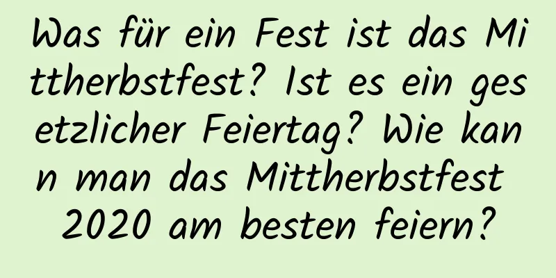 Was für ein Fest ist das Mittherbstfest? Ist es ein gesetzlicher Feiertag? Wie kann man das Mittherbstfest 2020 am besten feiern?