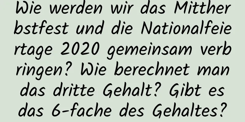 Wie werden wir das Mittherbstfest und die Nationalfeiertage 2020 gemeinsam verbringen? Wie berechnet man das dritte Gehalt? Gibt es das 6-fache des Gehaltes?