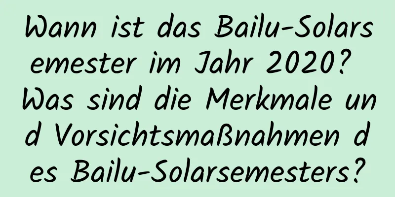 Wann ist das Bailu-Solarsemester im Jahr 2020? Was sind die Merkmale und Vorsichtsmaßnahmen des Bailu-Solarsemesters?