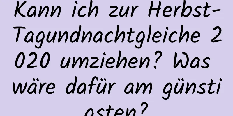 Kann ich zur Herbst-Tagundnachtgleiche 2020 umziehen? Was wäre dafür am günstigsten?