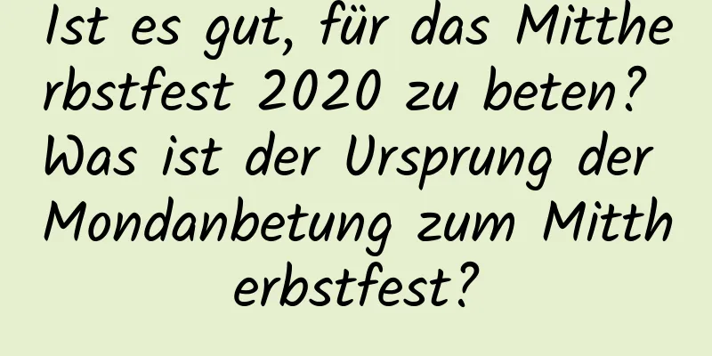 Ist es gut, für das Mittherbstfest 2020 zu beten? Was ist der Ursprung der Mondanbetung zum Mittherbstfest?