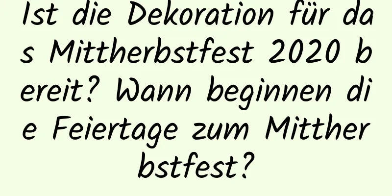 Ist die Dekoration für das Mittherbstfest 2020 bereit? Wann beginnen die Feiertage zum Mittherbstfest?