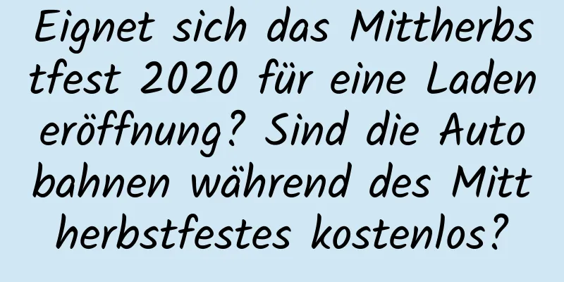 Eignet sich das Mittherbstfest 2020 für eine Ladeneröffnung? Sind die Autobahnen während des Mittherbstfestes kostenlos?