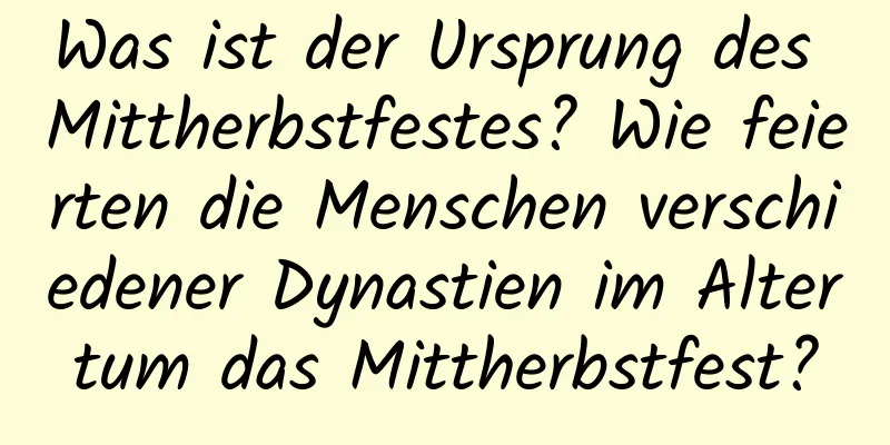 Was ist der Ursprung des Mittherbstfestes? Wie feierten die Menschen verschiedener Dynastien im Altertum das Mittherbstfest?