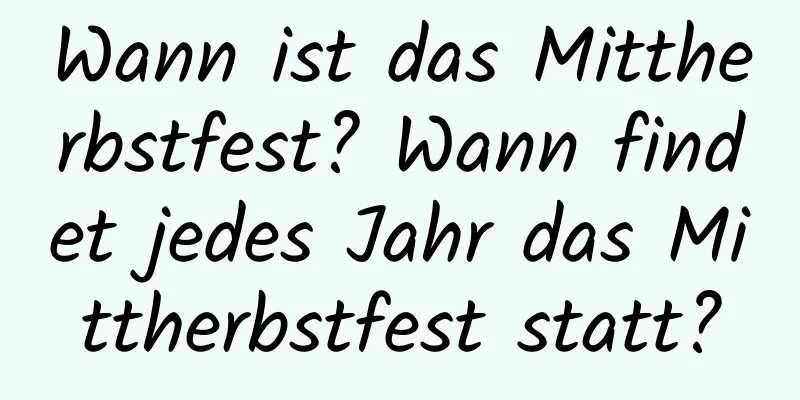 Wann ist das Mittherbstfest? Wann findet jedes Jahr das Mittherbstfest statt?