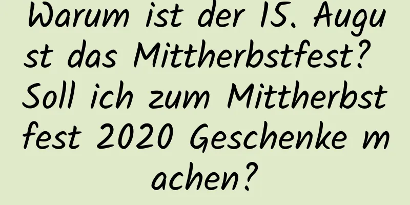 Warum ist der 15. August das Mittherbstfest? Soll ich zum Mittherbstfest 2020 Geschenke machen?