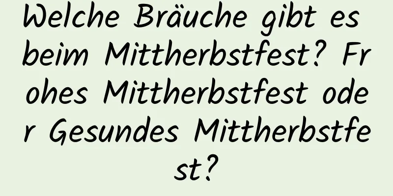 Welche Bräuche gibt es beim Mittherbstfest? Frohes Mittherbstfest oder Gesundes Mittherbstfest?