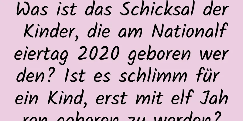 Was ist das Schicksal der Kinder, die am Nationalfeiertag 2020 geboren werden? Ist es schlimm für ein Kind, erst mit elf Jahren geboren zu werden?