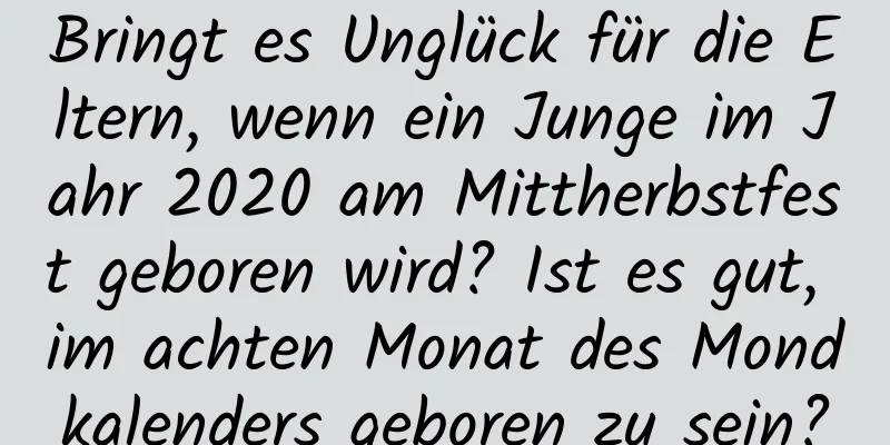 Bringt es Unglück für die Eltern, wenn ein Junge im Jahr 2020 am Mittherbstfest geboren wird? Ist es gut, im achten Monat des Mondkalenders geboren zu sein?