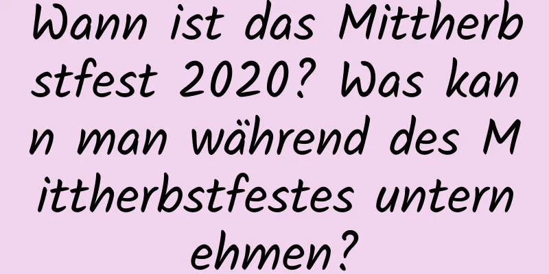 Wann ist das Mittherbstfest 2020? Was kann man während des Mittherbstfestes unternehmen?