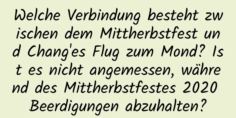 Welche Verbindung besteht zwischen dem Mittherbstfest und Chang'es Flug zum Mond? Ist es nicht angemessen, während des Mittherbstfestes 2020 Beerdigungen abzuhalten?