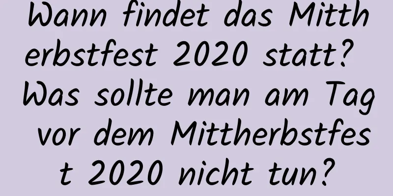 Wann findet das Mittherbstfest 2020 statt? Was sollte man am Tag vor dem Mittherbstfest 2020 nicht tun?