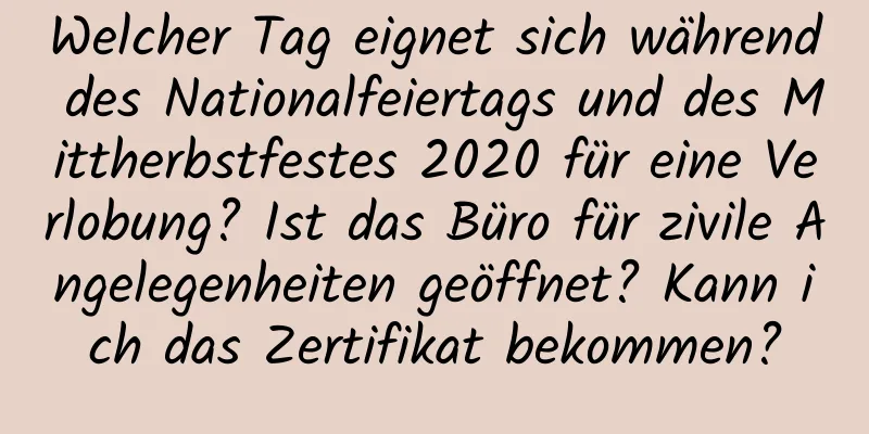 Welcher Tag eignet sich während des Nationalfeiertags und des Mittherbstfestes 2020 für eine Verlobung? Ist das Büro für zivile Angelegenheiten geöffnet? Kann ich das Zertifikat bekommen?